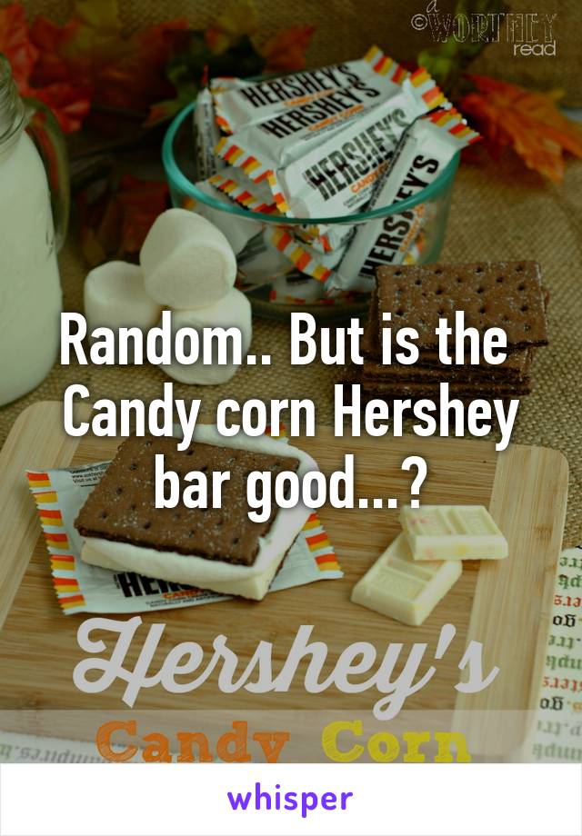 Random.. But is the 
Candy corn Hershey bar good...?