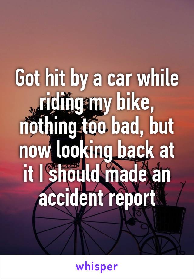 Got hit by a car while riding my bike, nothing too bad, but now looking back at it I should made an accident report