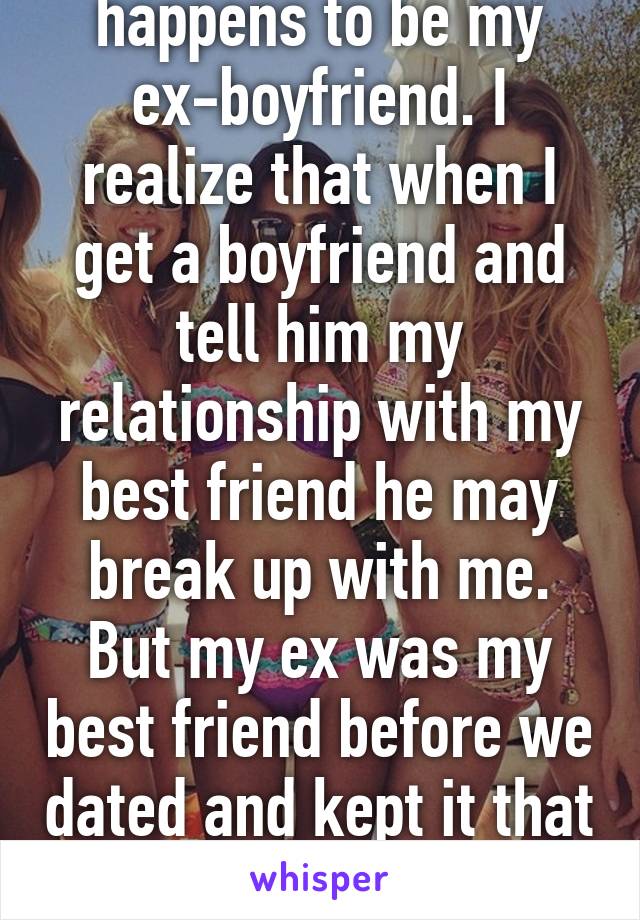 My best friend happens to be my ex-boyfriend. I realize that when I get a boyfriend and tell him my relationship with my best friend he may break up with me. But my ex was my best friend before we dated and kept it that way when we broke up