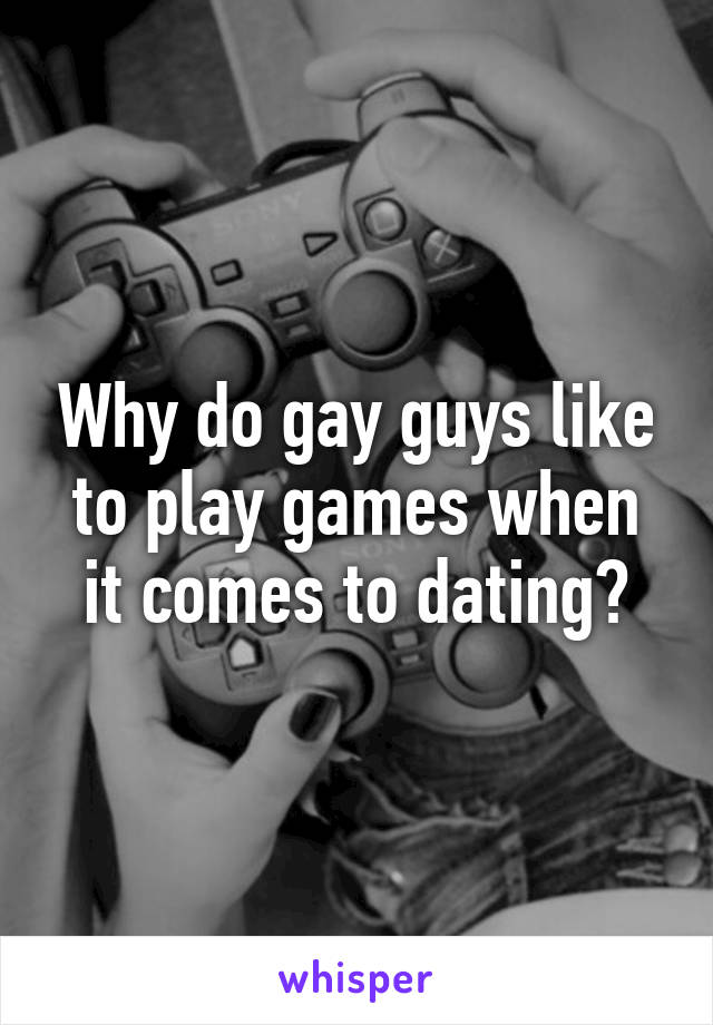 Why do gay guys like to play games when it comes to dating?