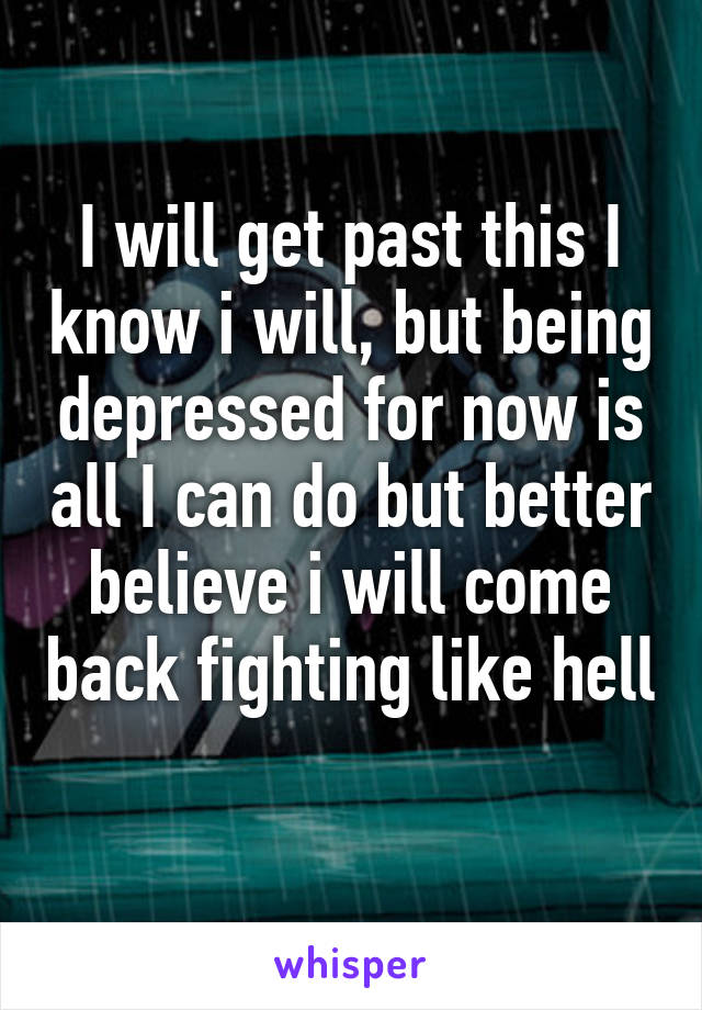 I will get past this I know i will, but being depressed for now is all I can do but better believe i will come back fighting like hell 