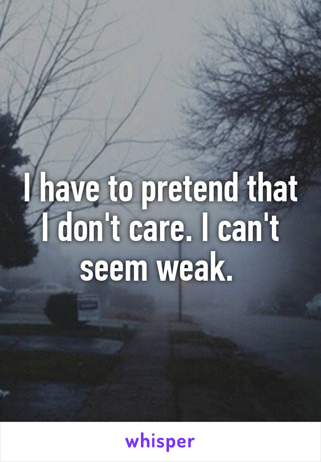 I have to pretend that I don't care. I can't seem weak. 