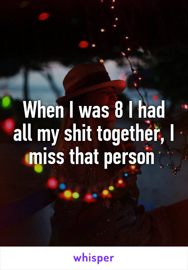 When I was 8 I had all my shit together, I miss that person 