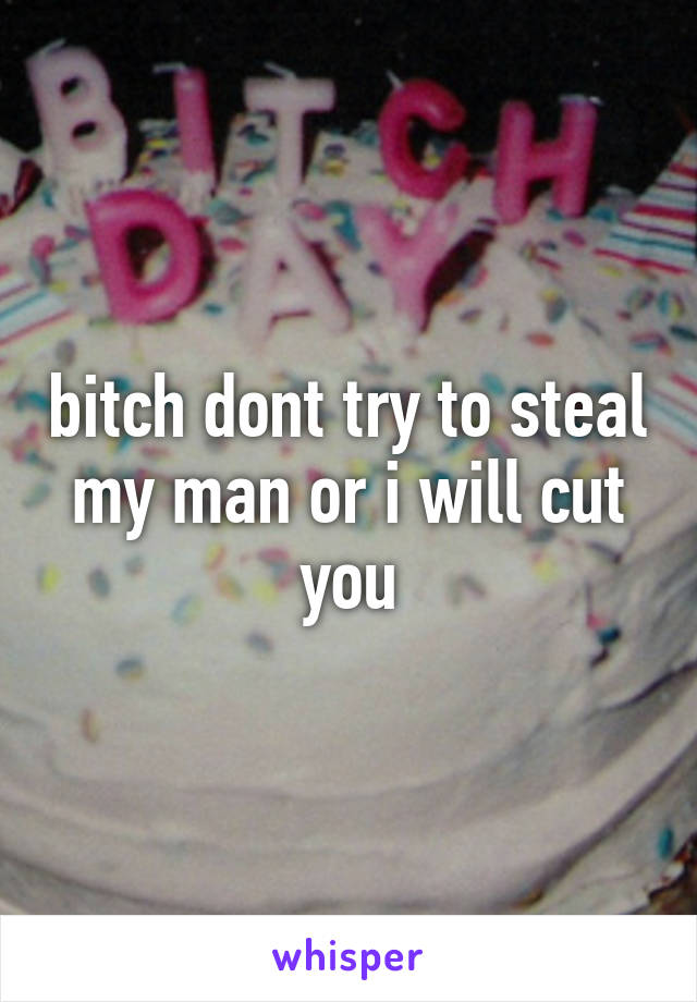 bitch dont try to steal my man or i will cut you