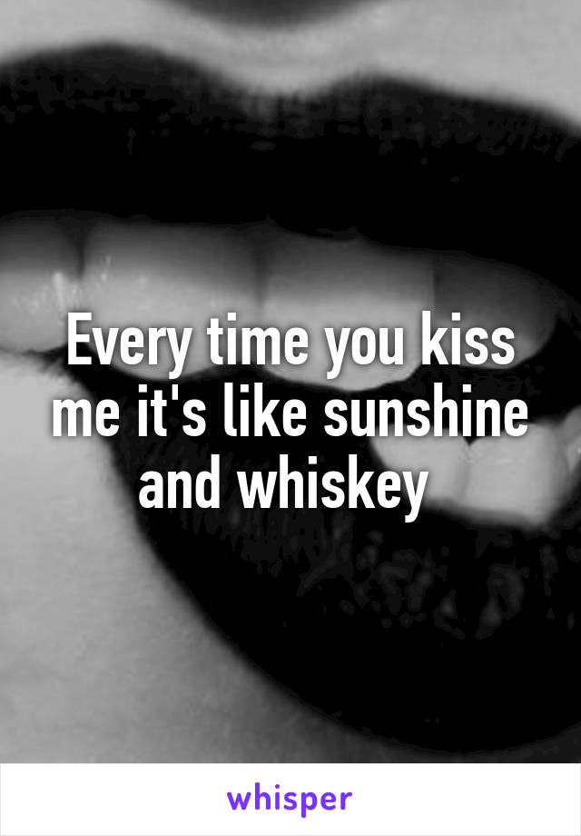 Every time you kiss me it's like sunshine and whiskey 