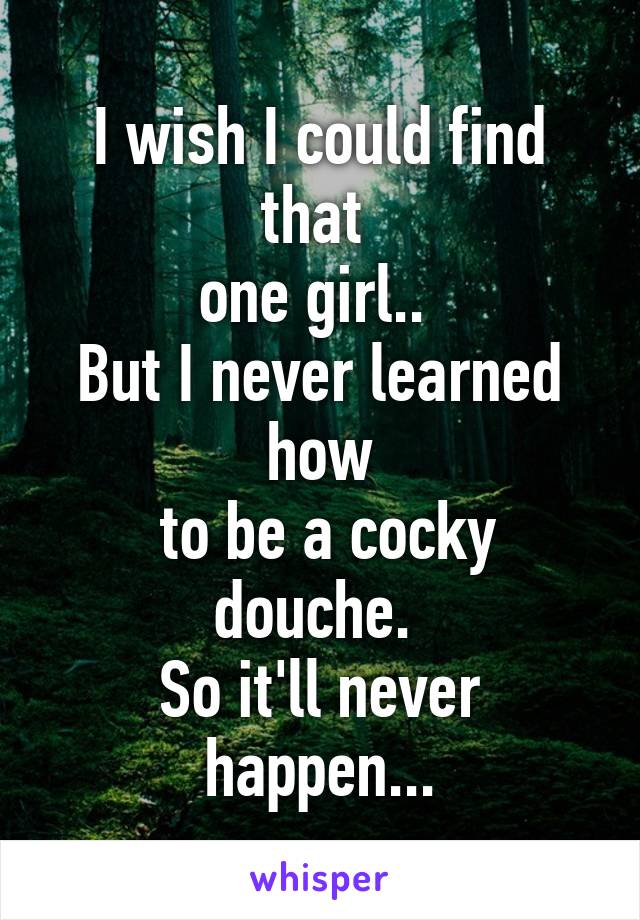 I wish I could find that 
one girl.. 
But I never learned how
 to be a cocky douche. 
So it'll never happen...