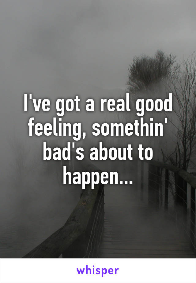 I've got a real good feeling, somethin' bad's about to happen...