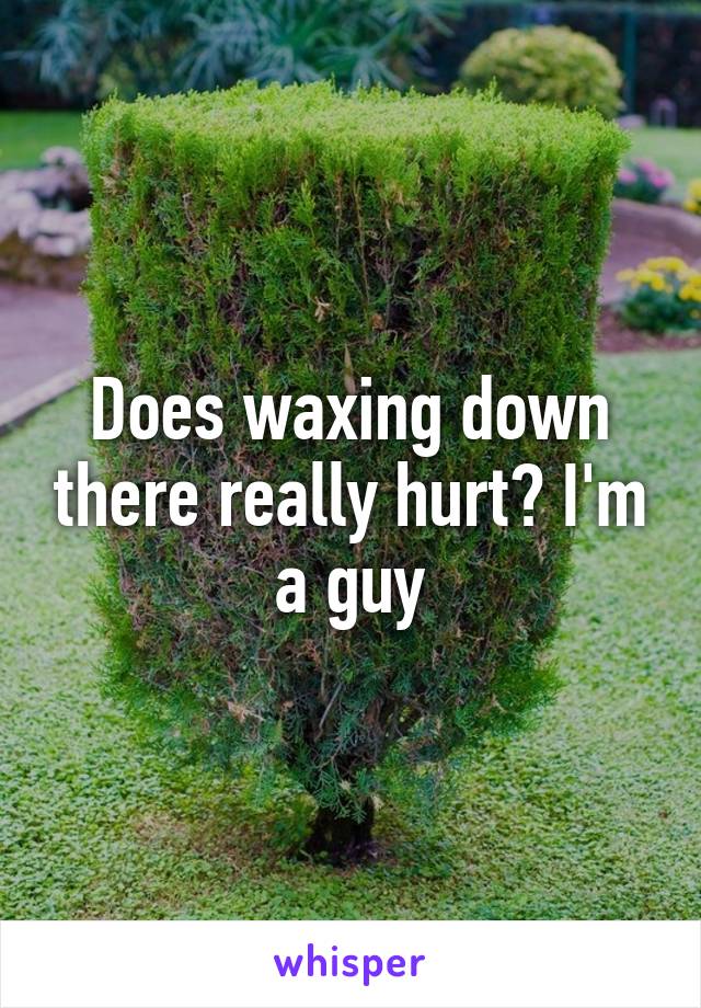 Does waxing down there really hurt? I'm a guy