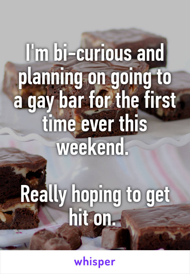 I'm bi-curious and planning on going to a gay bar for the first time ever this weekend. 

Really hoping to get hit on. 