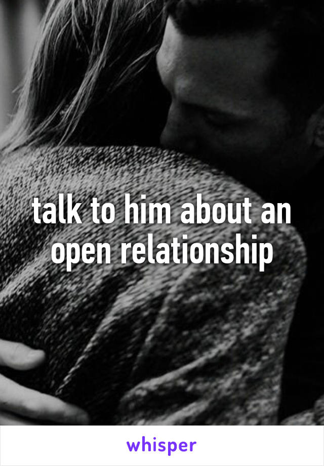 talk to him about an open relationship