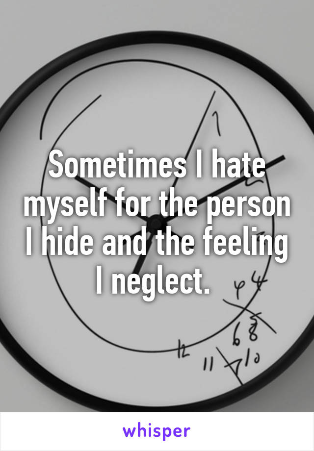 Sometimes I hate myself for the person I hide and the feeling I neglect. 