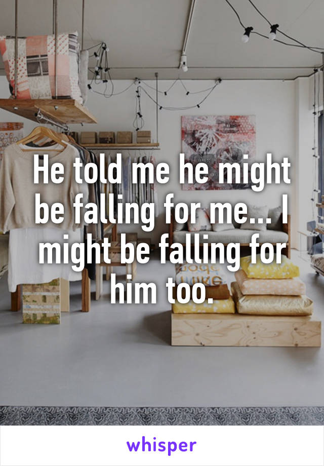 He told me he might be falling for me... I might be falling for him too.