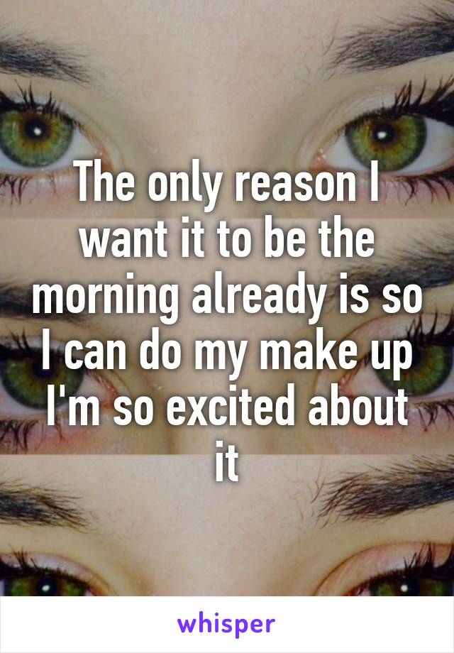 The only reason I want it to be the morning already is so I can do my make up I'm so excited about it