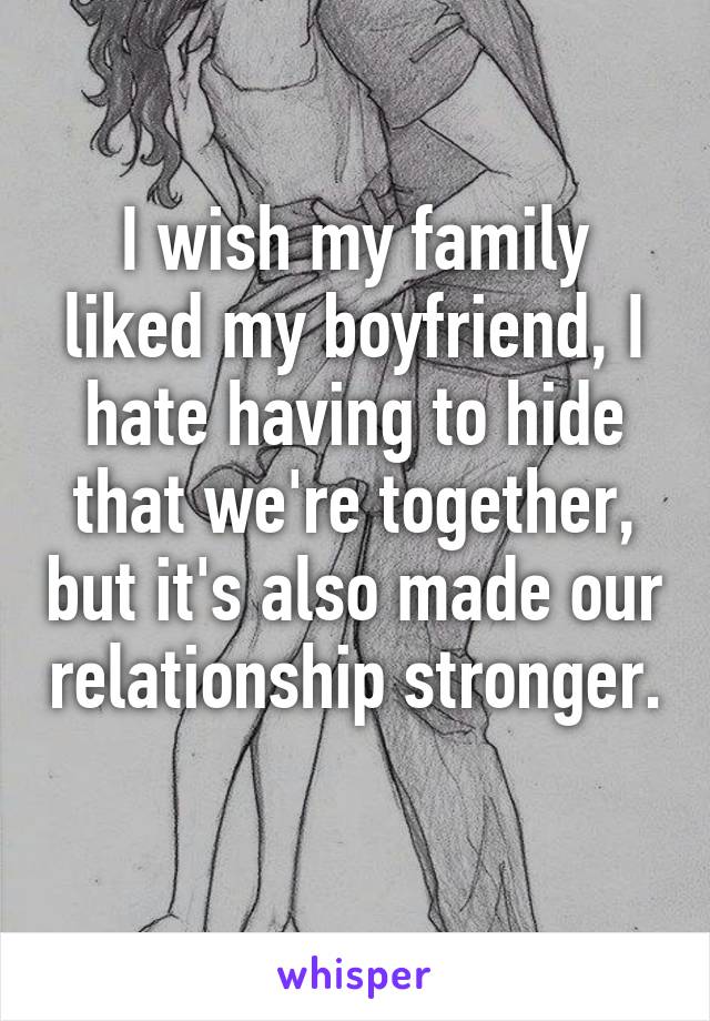 I wish my family liked my boyfriend, I hate having to hide that we're together, but it's also made our relationship stronger. 