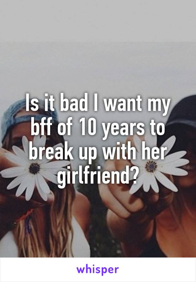 Is it bad I want my bff of 10 years to break up with her girlfriend?