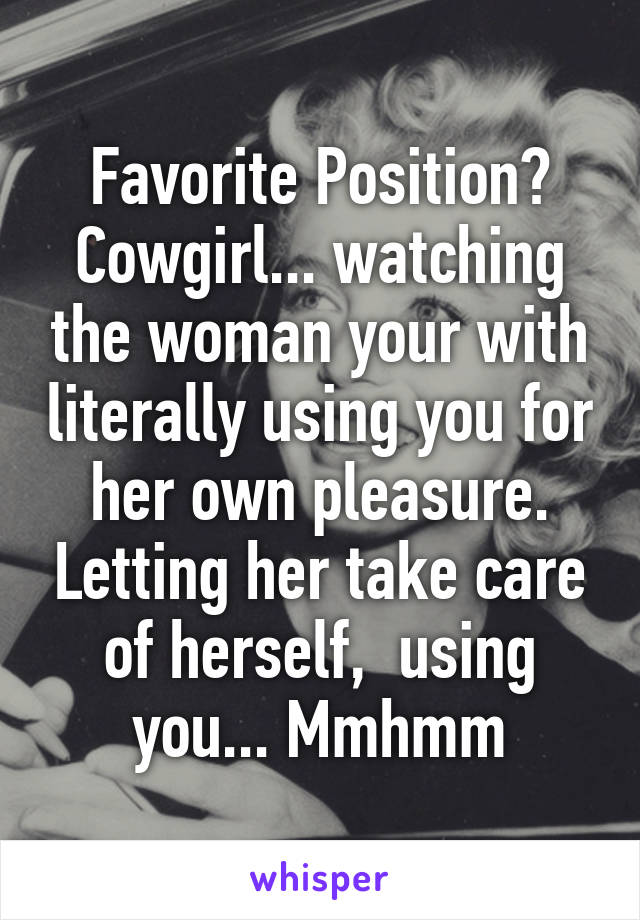 Favorite Position? Cowgirl... watching the woman your with literally using you for her own pleasure. Letting her take care of herself,  using you... Mmhmm