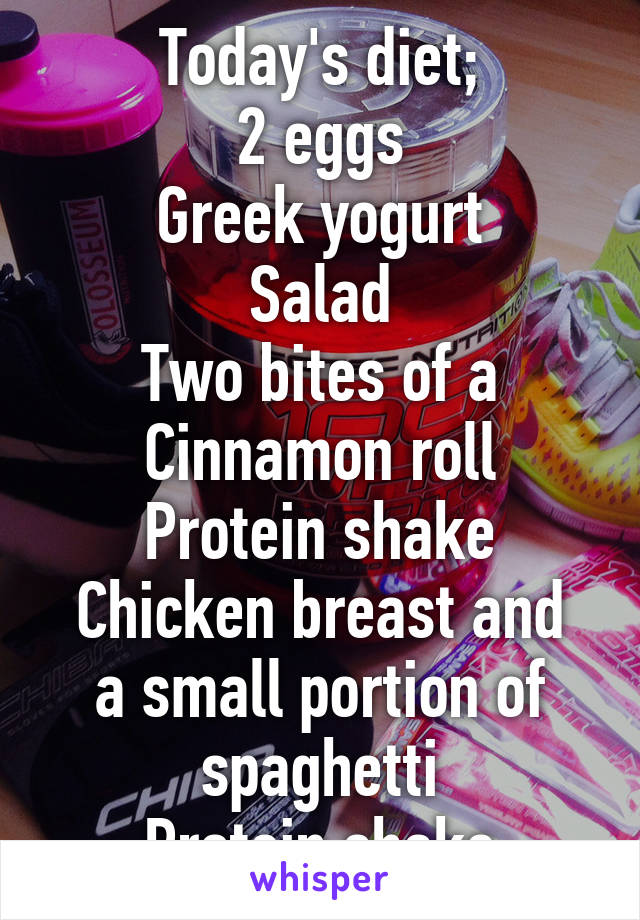 Today's diet;
2 eggs
Greek yogurt
Salad
Two bites of a Cinnamon roll
Protein shake
Chicken breast and a small portion of spaghetti
Protein shake