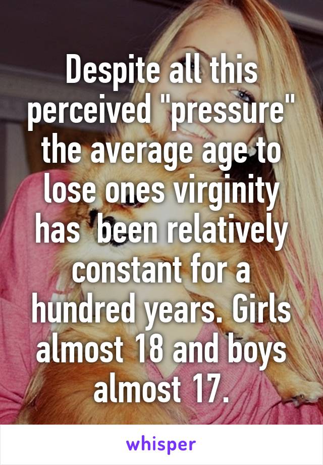 Despite all this perceived "pressure" the average age to lose ones virginity has  been relatively constant for a hundred years. Girls almost 18 and boys almost 17.