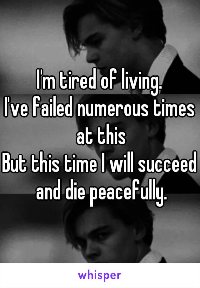 I'm tired of living.
I've failed numerous times at this
But this time I will succeed and die peacefully.