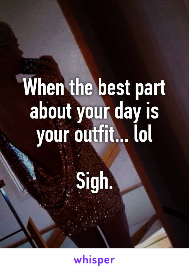 When the best part about your day is your outfit... lol

Sigh.