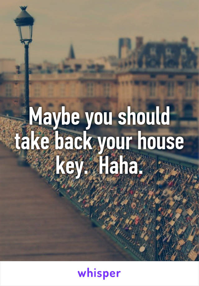 Maybe you should take back your house key.  Haha.