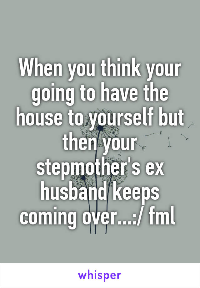 When you think your going to have the house to yourself but then your stepmother's ex husband keeps coming over...:/ fml 