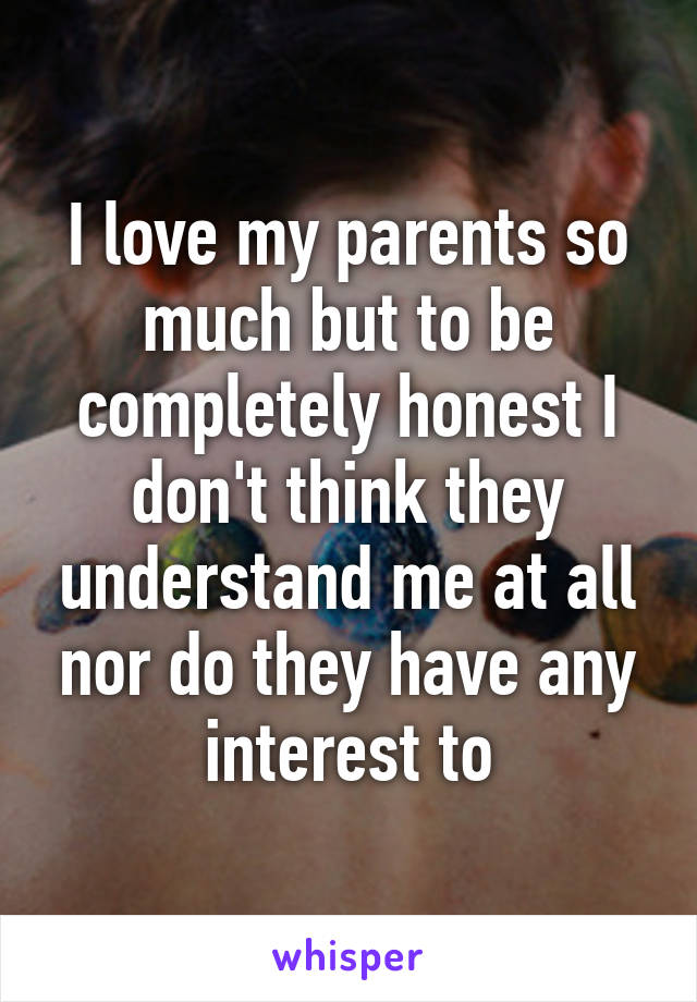 I love my parents so much but to be completely honest I don't think they understand me at all nor do they have any interest to