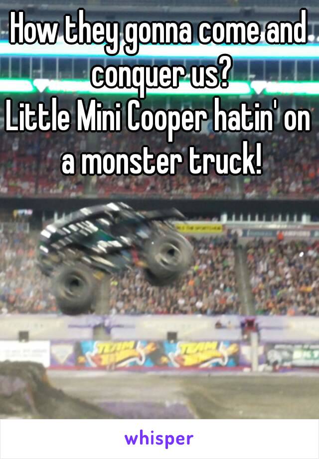 How they gonna come and conquer us?
Little Mini Cooper hatin' on a monster truck!