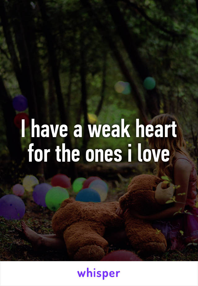 I have a weak heart for the ones i love