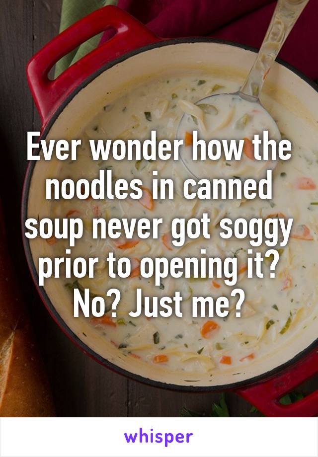 Ever wonder how the noodles in canned soup never got soggy prior to opening it? No? Just me?