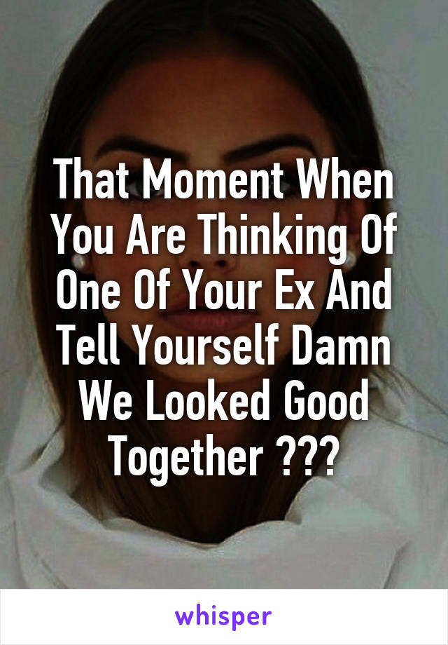 That Moment When You Are Thinking Of One Of Your Ex And Tell Yourself Damn We Looked Good Together 😂💑💏