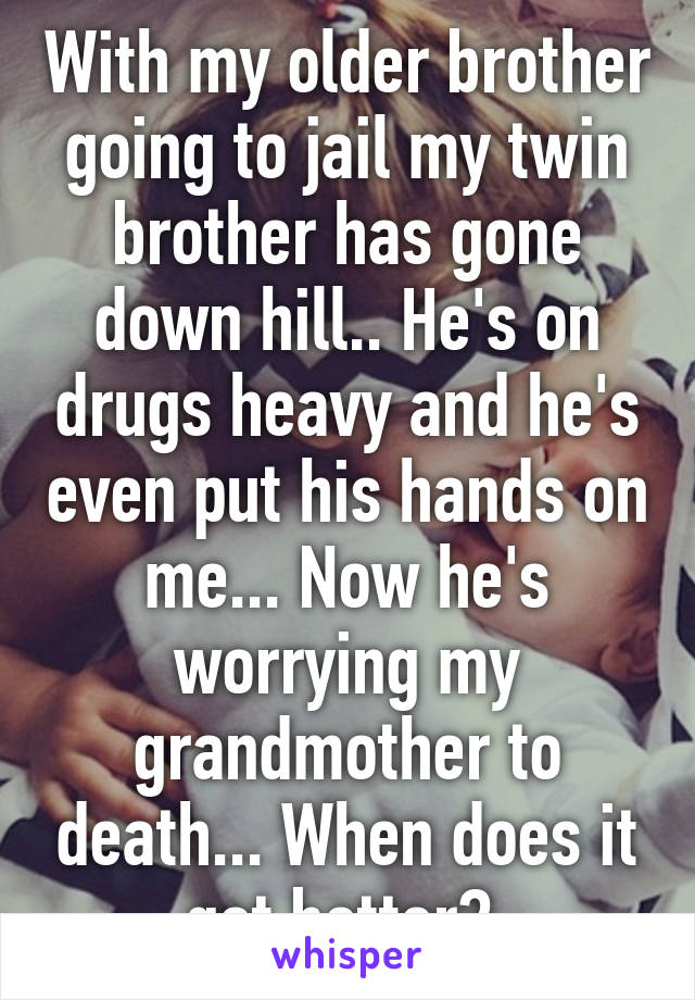 With my older brother going to jail my twin brother has gone down hill.. He's on drugs heavy and he's even put his hands on me... Now he's worrying my grandmother to death... When does it get better? 