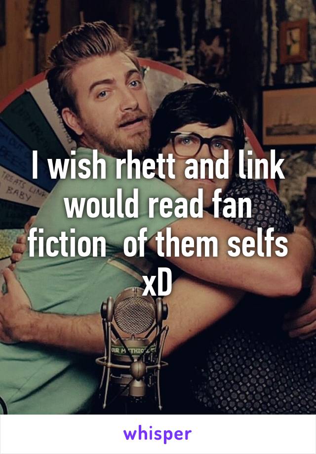 I wish rhett and link would read fan fiction  of them selfs xD