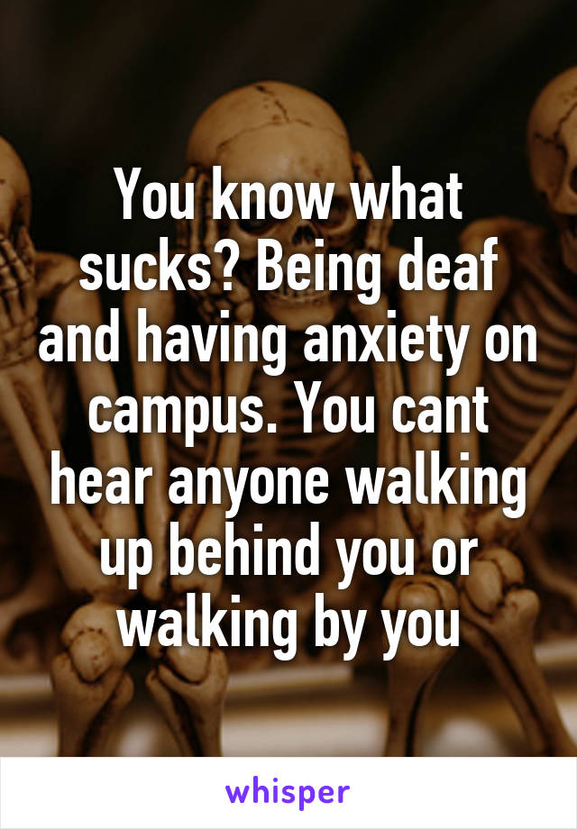 You know what sucks? Being deaf and having anxiety on campus. You cant hear anyone walking up behind you or walking by you