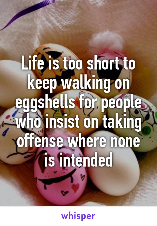 Life is too short to keep walking on eggshells for people who insist on taking offense where none is intended