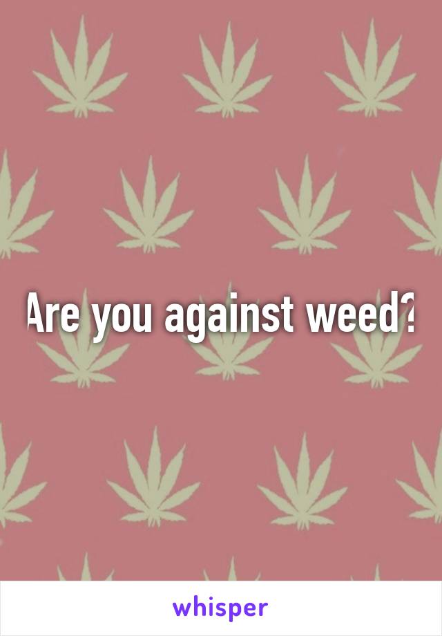 Are you against weed?