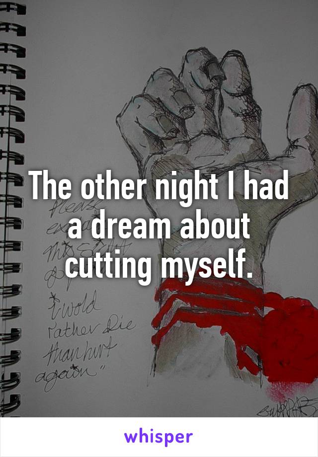 The other night I had a dream about cutting myself.