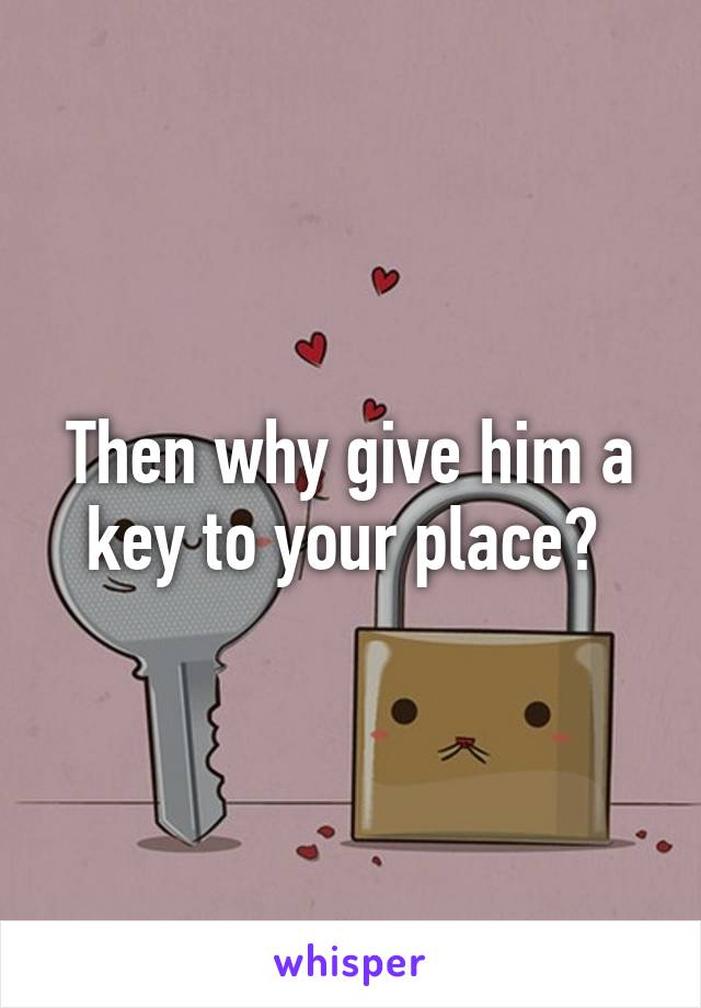 Then why give him a key to your place? 