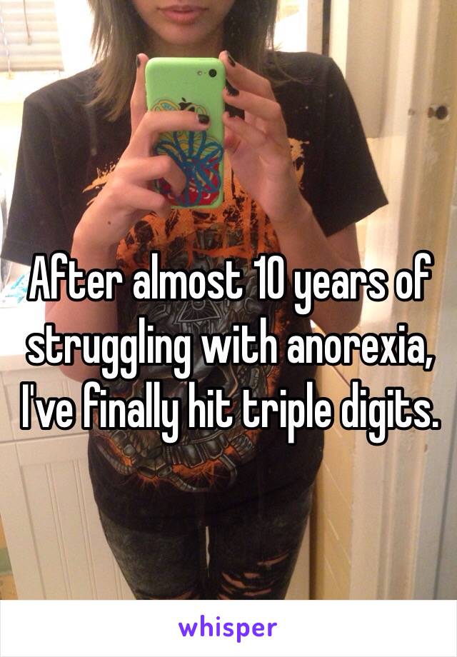 After almost 10 years of struggling with anorexia, I've finally hit triple digits. 