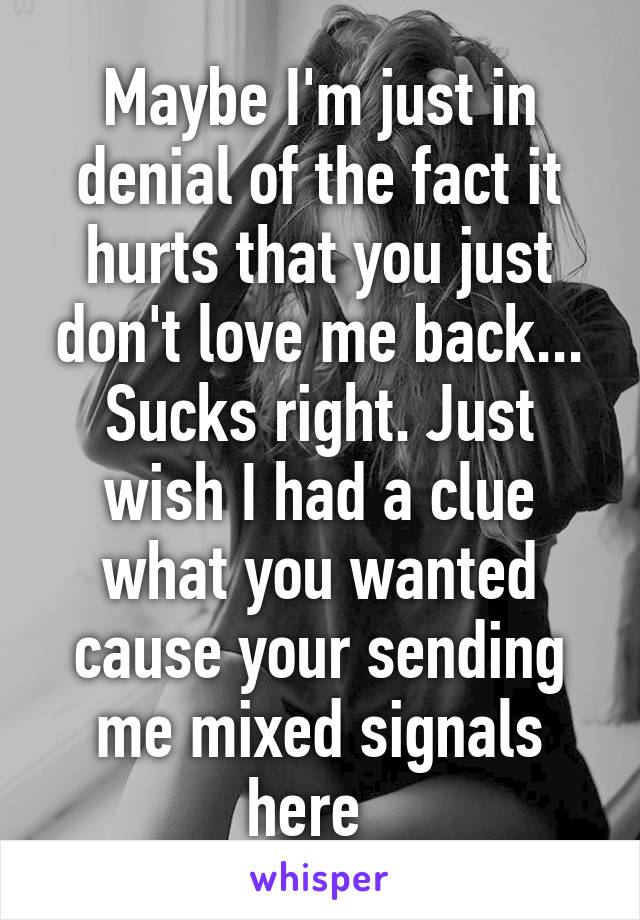 Maybe I'm just in denial of the fact it hurts that you just don't love me back... Sucks right. Just wish I had a clue what you wanted cause your sending me mixed signals here  