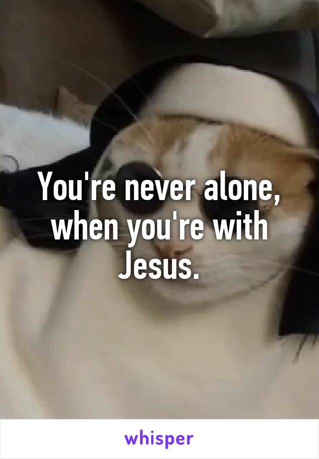 You're never alone, when you're with Jesus.