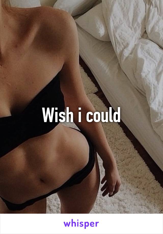 Wish i could