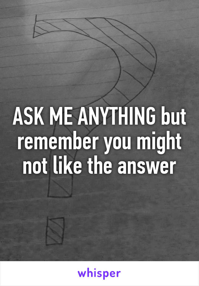 ASK ME ANYTHING but remember you might not like the answer