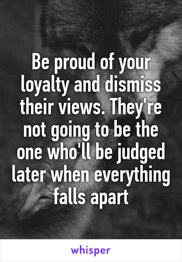 Be proud of your loyalty and dismiss their views. They're not going to be the one who'll be judged later when everything falls apart