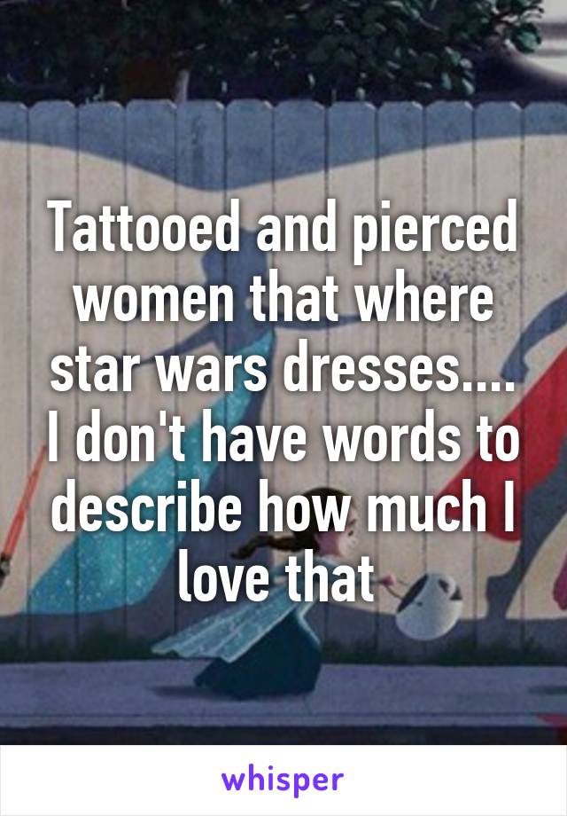 Tattooed and pierced women that where star wars dresses.... I don't have words to describe how much I love that 