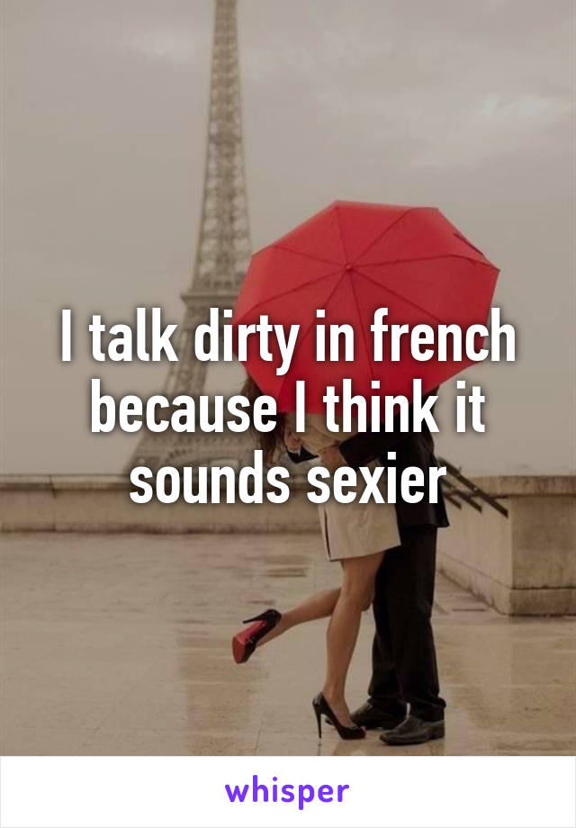 I talk dirty in french because I think it sounds sexier