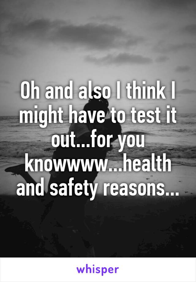 Oh and also I think I might have to test it out...for you knowwww...health and safety reasons...