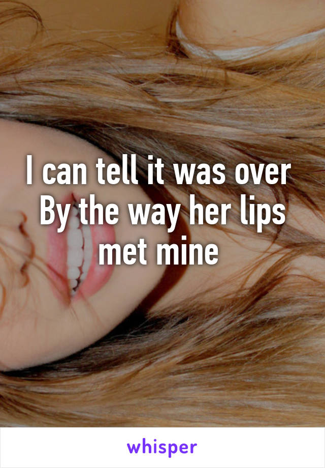 I can tell it was over 
By the way her lips met mine 
