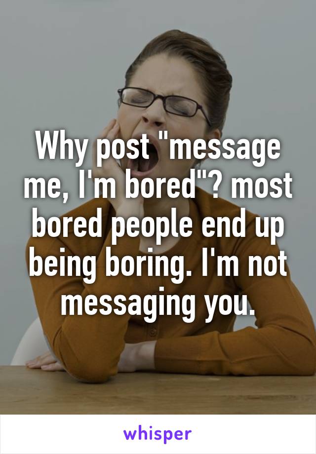 Why post "message me, I'm bored"? most bored people end up being boring. I'm not messaging you.