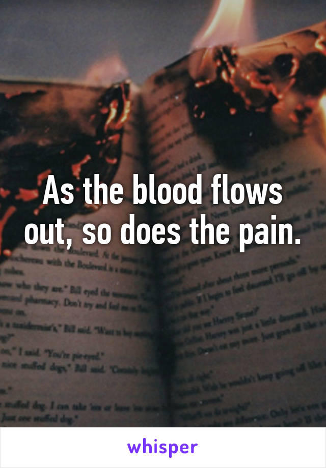 As the blood flows out, so does the pain. 